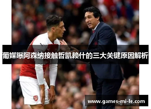 葡媒曝阿森纳接触哲凯赖什的三大关键原因解析
