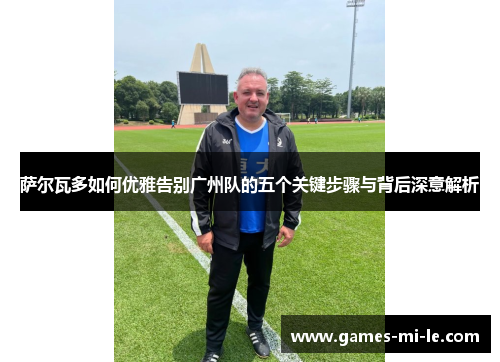 萨尔瓦多如何优雅告别广州队的五个关键步骤与背后深意解析 萨尔瓦多如何优雅告别广州队的五个关键步骤与背后深意解析