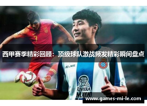 西甲赛季精彩回顾：顶级球队激战频发精彩瞬间盘点