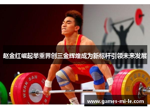 赵金红崛起举重界创三金辉煌成为新标杆引领未来发展
