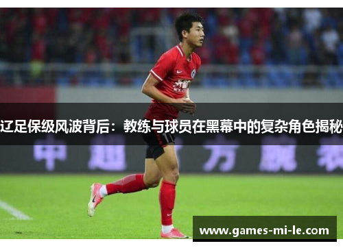 辽足保级风波背后：教练与球员在黑幕中的复杂角色揭秘