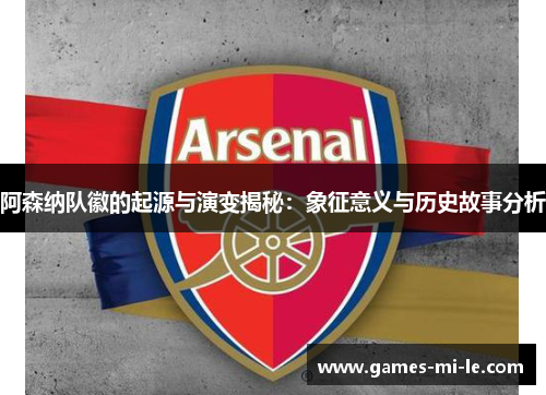 阿森纳队徽的起源与演变揭秘：象征意义与历史故事分析