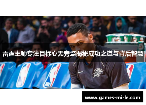 雷霆主帅专注目标心无旁骛揭秘成功之道与背后智慧