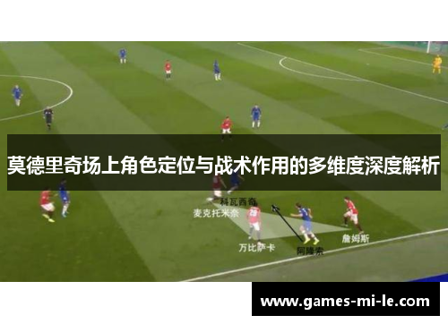 莫德里奇场上角色定位与战术作用的多维度深度解析