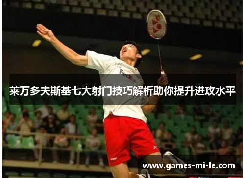 莱万多夫斯基七大射门技巧解析助你提升进攻水平