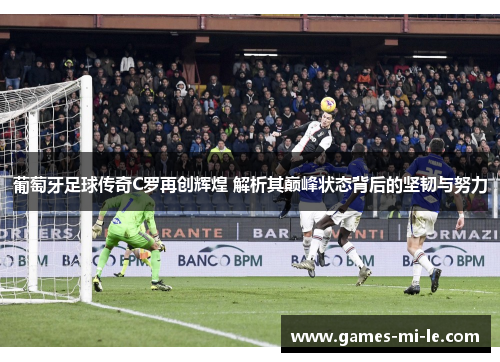 葡萄牙足球传奇C罗再创辉煌 解析其巅峰状态背后的坚韧与努力