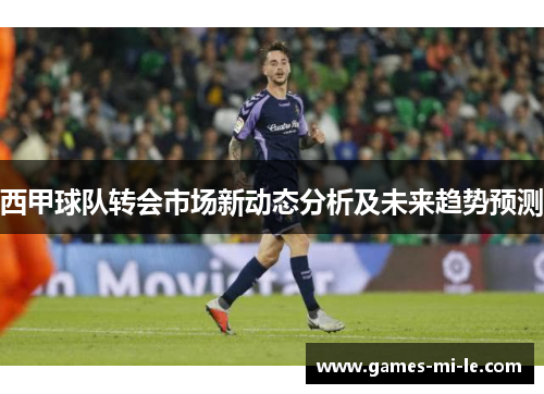 西甲球队转会市场新动态分析及未来趋势预测