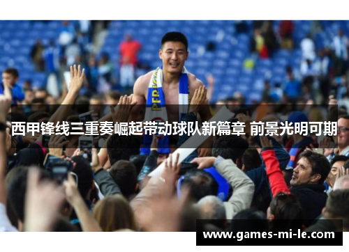 西甲锋线三重奏崛起带动球队新篇章 前景光明可期