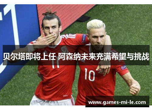 贝尔塔即将上任 阿森纳未来充满希望与挑战