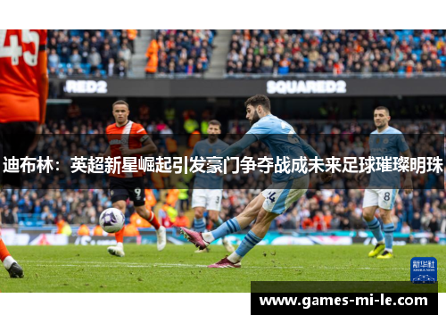 迪布林：英超新星崛起引发豪门争夺战成未来足球璀璨明珠