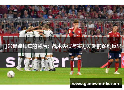 门兴惨败拜仁的背后：战术失误与实力差距的深刻反思