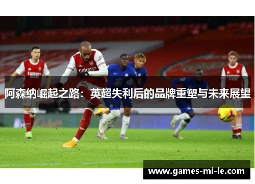 阿森纳崛起之路:英超失利后的品牌重塑与未来展望 阿森纳崛起之路:英超失利后的品牌重塑与未来展望