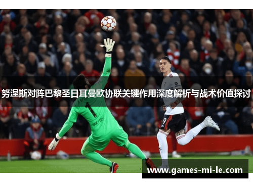 努涅斯对阵巴黎圣日耳曼欧协联关键作用深度解析与战术价值探讨 努涅斯对阵巴黎圣日耳曼欧协联关键作用深度解析与战术价值探讨