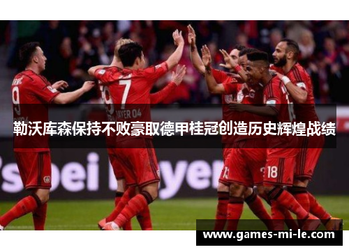 勒沃库森保持不败豪取德甲桂冠创造历史辉煌战绩