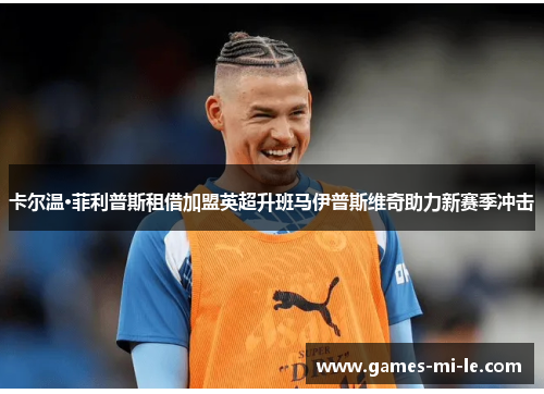 卡尔温·菲利普斯租借加盟英超升班马伊普斯维奇助力新赛季冲击 卡尔温·菲利普斯租借加盟英超升班马伊普斯维奇助力新赛季冲击