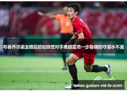 布翁乔尔诺坐镇后防如铁壁对手难越雷池一步稳健防守滴水不漏 布翁乔尔诺坐镇后防如铁壁对手难越雷池一步稳健防守滴水不漏