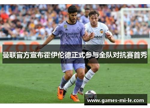 曼联官方宣布霍伊伦德正式参与全队对抗赛首秀 曼联官方宣布霍伊伦德正式参与全队对抗赛首秀