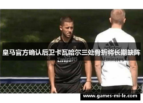 皇马官方确认后卫卡瓦哈尔三处骨折将长期缺阵 皇马官方确认后卫卡瓦哈尔三处骨折将长期缺阵