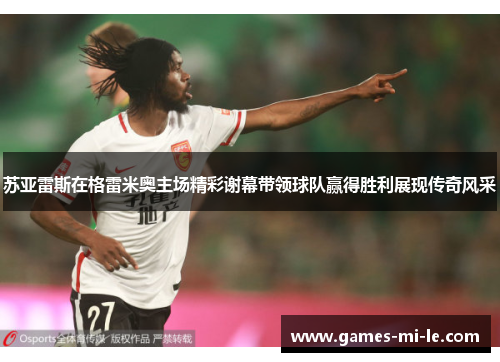 苏亚雷斯在格雷米奥主场精彩谢幕带领球队赢得胜利展现传奇风采