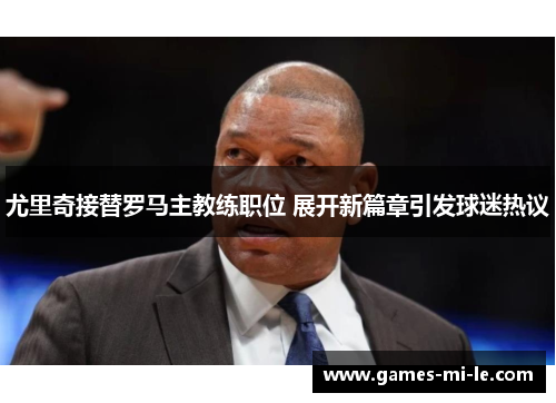 尤里奇接替罗马主教练职位 展开新篇章引发球迷热议