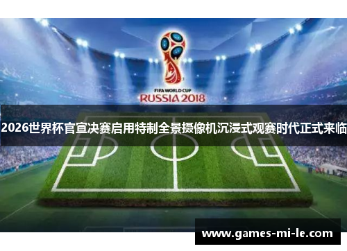2026世界杯官宣决赛启用特制全景摄像机沉浸式观赛时代正式来临