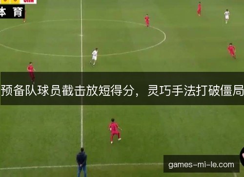 预备队球员截击放短得分，灵巧手法打破僵局