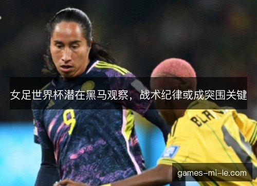 女足世界杯潜在黑马观察,战术纪律或成突围关键 女足世界杯潜在黑马观察,战术纪律或成突围关键